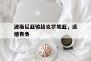 包含波斯尼亚输给克罗地亚，遗憾告负的词条