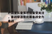 卢森堡队备赛积极备受关注，备战摩洛哥比赛备战全力备战的简单介绍