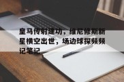 皇马传射建功，维尼修斯新星横空出世，场边球探频频记笔记皇马逆转击败韦斯卡