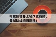 哈兰德替补上场改变战局，曼城防线瞬间崩溃！