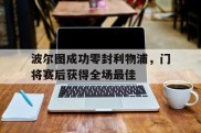 波尔图成功零封利物浦，门将赛后获得全场最佳波尔图成功零封利物浦,门将赛后获得全场最佳球员