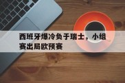 西班牙爆冷负于瑞士，小组赛出局欧预赛的简单介绍