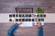 阿贾克斯头球破门+点球绝杀，国安遭遇联赛三连败威少十大绝杀史