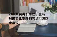 VAR判罚再引争议，皇马对阵莱比锡裁判判点引发巨大争议皇马对莱万特比分预测