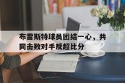 关于布雷斯特球员团结一心，共同击败对手反超比分的信息
