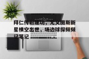 拜仁传射建功，尤文图斯新星横空出世，场边球探频频记笔记