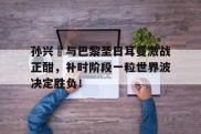 孙兴慜与巴黎圣日耳曼激战正酣，补时阶段一粒世界波决定胜负！