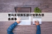 关于罗马足球俱乐部计划举办慈善赛事的信息