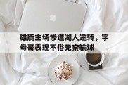 雄鹿主场惨遭湖人逆转，字母哥表现不俗无奈输球的简单介绍