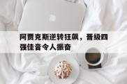 包含阿贾克斯逆转狂飙，晋级四强佳音令人振奋的词条