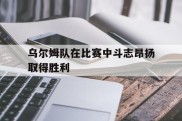 乌尔姆队在比赛中斗志昂扬取得胜利