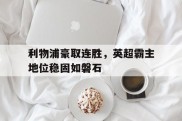 利物浦豪取连胜，英超霸主地位稳固如磐石的简单介绍