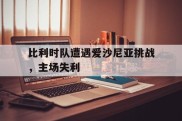 比利时队遭遇爱沙尼亚挑战，主场失利