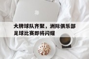 关于大牌球队齐聚，洲际俱乐部足球比赛即将闪耀的信息