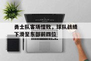 关于勇士队客场惜败，球队战绩下滑至东部前四位的信息
