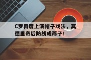 C罗再度上演帽子戏法，莫德里奇后防线成筛子！