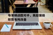 包含布莱顿战胜对手，英超保级形势有所改善的词条