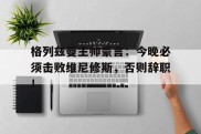 格列兹曼主帅豪言：今晚必须击败维尼修斯，否则辞职！