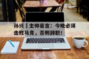 孙兴慜主帅豪言：今晚必须击败马竞，否则辞职！主角叫王翦的小说