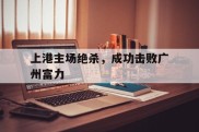 上港主场绝杀，成功击败广州富力