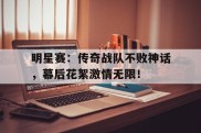 明星赛：传奇战队不败神话，幕后花絮激情无限！