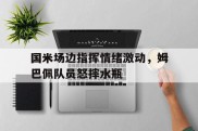 国米场边指挥情绪激动，姆巴佩队员怒摔水瓶