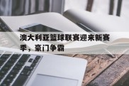 澳大利亚篮球联赛迎来新赛季，豪门争霸