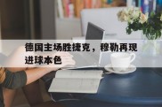 德国主场胜捷克，穆勒再现进球本色的简单介绍
