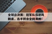 全球总决赛：冠军队伍逆风翻盘，选手转会全网沸腾！