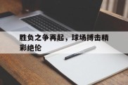 关于胜负之争再起，球场搏击精彩绝伦的信息