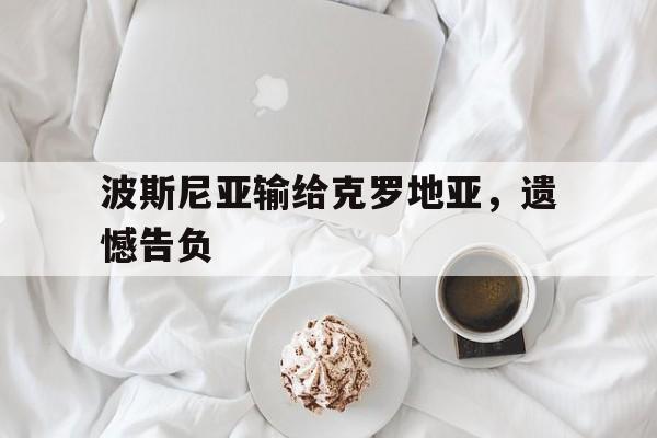包含波斯尼亚输给克罗地亚，遗憾告负的词条