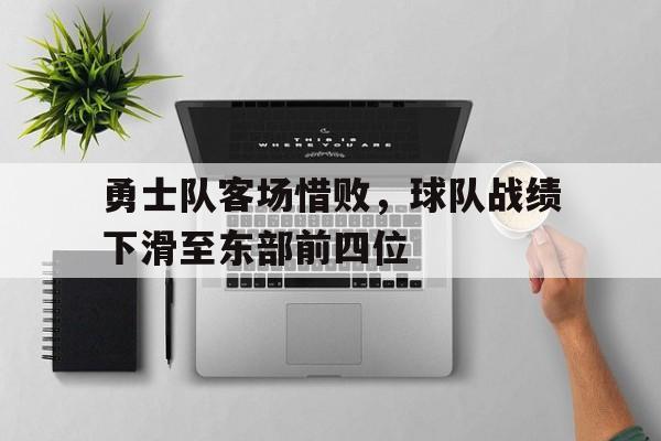 关于勇士队客场惜败，球队战绩下滑至东部前四位的信息