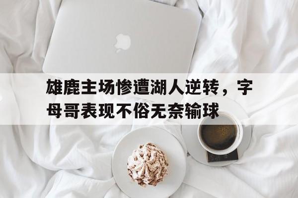雄鹿主场惨遭湖人逆转，字母哥表现不俗无奈输球的简单介绍