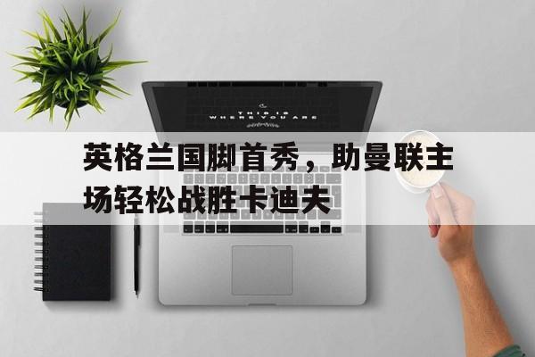 英格兰国脚首秀，助曼联主场轻松战胜卡迪夫的简单介绍