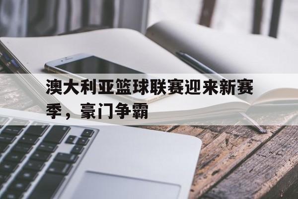 澳大利亚篮球联赛迎来新赛季，豪门争霸