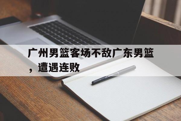 广州男篮客场不敌广东男篮，遭遇连败
