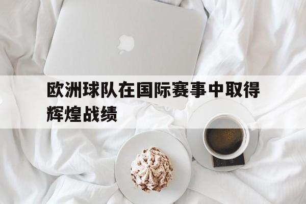 欧洲球队在国际赛事中取得辉煌战绩