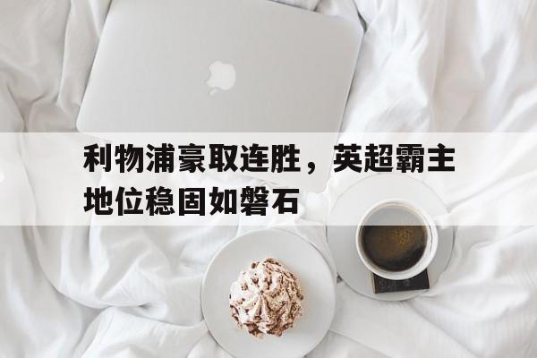利物浦豪取连胜，英超霸主地位稳固如磐石的简单介绍