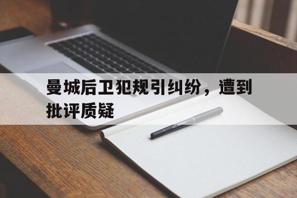 关于曼城后卫犯规引纠纷，遭到批评质疑的信息