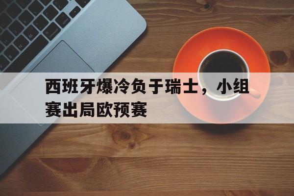 西班牙爆冷负于瑞士，小组赛出局欧预赛的简单介绍