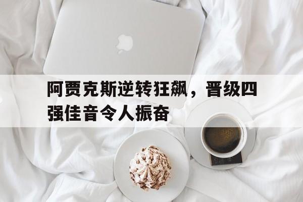 包含阿贾克斯逆转狂飙，晋级四强佳音令人振奋的词条