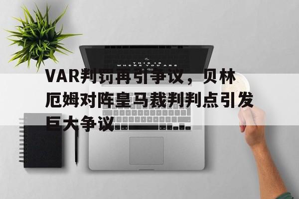 VAR判罚再引争议，贝林厄姆对阵皇马裁判判点引发巨大争议