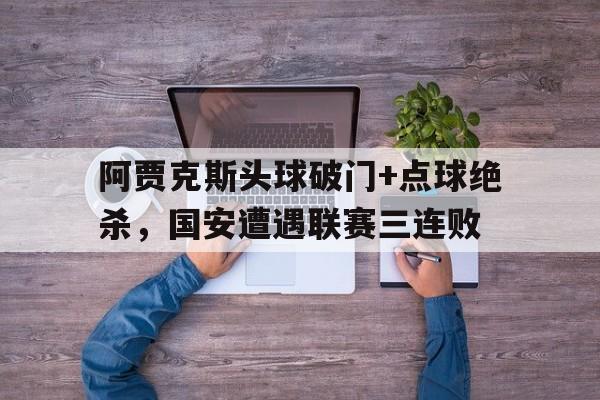 阿贾克斯头球破门+点球绝杀，国安遭遇联赛三连败威少十大绝杀史