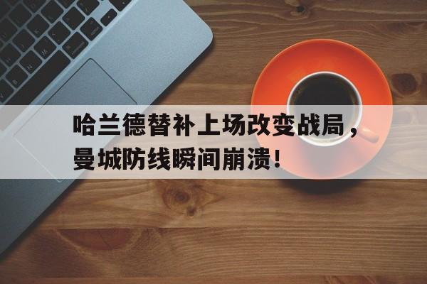 哈兰德替补上场改变战局，曼城防线瞬间崩溃！